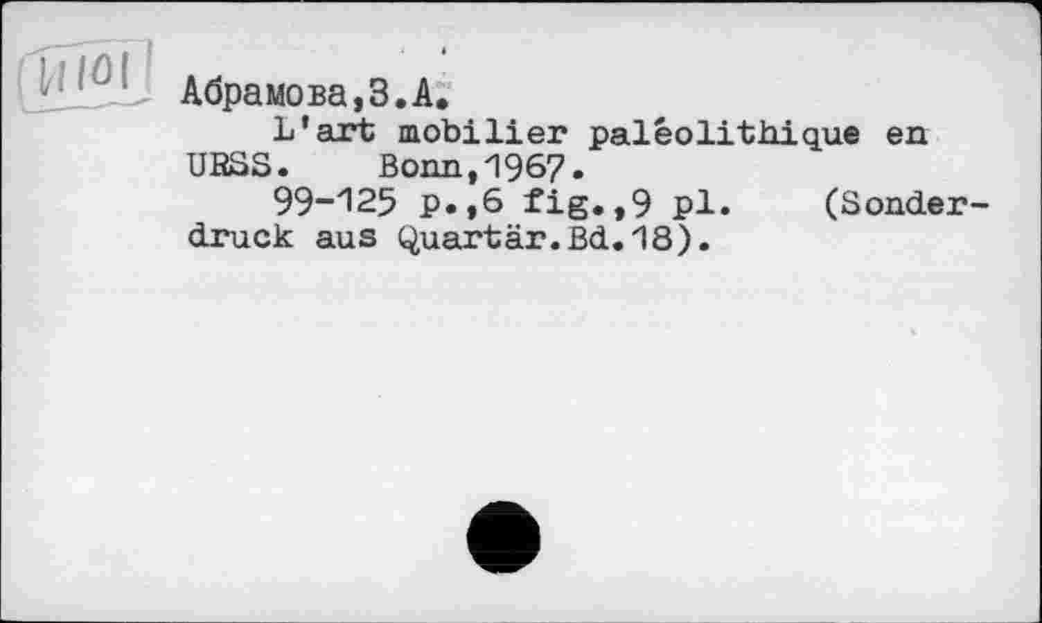 ﻿tVilûl
Абрамова,З.А.
L’art mobilier paléolithique en UBSS. Bonn,1967.
99-125 p.,6 fig.,9 pl. (Sonderdruck aus Quartär.Bd.18).